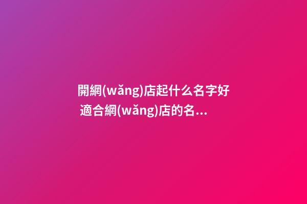 開網(wǎng)店起什么名字好 適合網(wǎng)店的名字大全-第1張-店鋪起名-玄機派